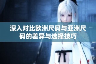 深入对比欧洲尺码与亚洲尺码的差异与选择技巧