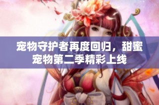 宠物守护者再度回归，甜蜜宠物第二季精彩上线