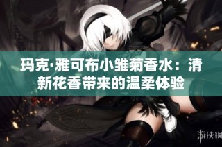 玛克·雅可布小雏菊香水：清新花香带来的温柔体验