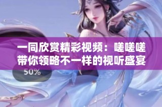 一同欣赏精彩视频：嗟嗟嗟带你领略不一样的视听盛宴