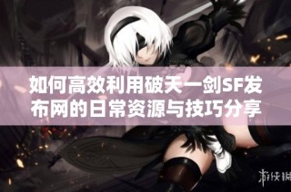 如何高效利用破天一剑SF发布网的日常资源与技巧分享