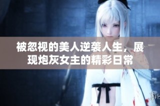 被忽视的美人逆袭人生，展现炮灰女主的精彩日常