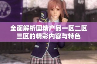 全面解析国精产品一区二区三区的精彩内容与特色
