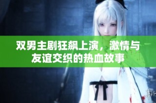 双男主剧狂飙上演，激情与友谊交织的热血故事
