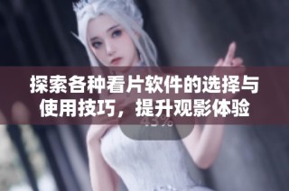 探索各种看片软件的选择与使用技巧，提升观影体验