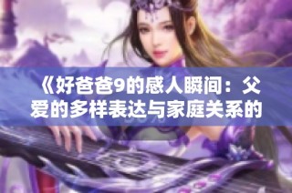 《好爸爸9的感人瞬间：父爱的多样表达与家庭关系的探索》