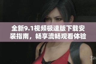 全新9.1视频极速版下载安装指南，畅享流畅观看体验