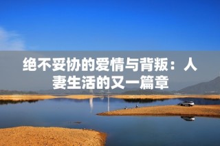 绝不妥协的爱情与背叛：人妻生活的又一篇章