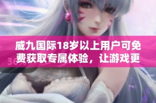 威九国际18岁以上用户可免费获取专属体验，让游戏更精彩