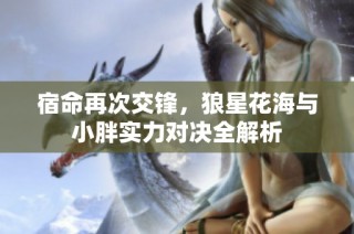 宿命再次交锋，狼星花海与小胖实力对决全解析
