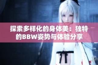 探索多样化的身体美：独特的BBW姿势与体验分享