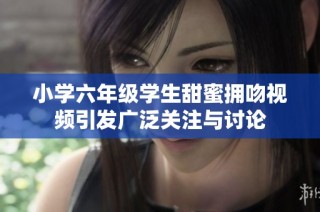 小学六年级学生甜蜜拥吻视频引发广泛关注与讨论