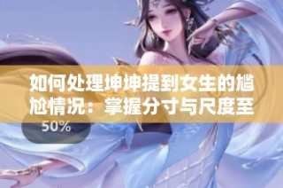 如何处理坤坤提到女生的尴尬情况：掌握分寸与尺度至关重要
