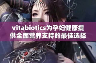 vitabiotics为孕妇健康提供全面营养支持的最佳选择