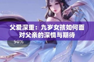 父爱深重：九岁女孩如何面对父亲的深情与期待
