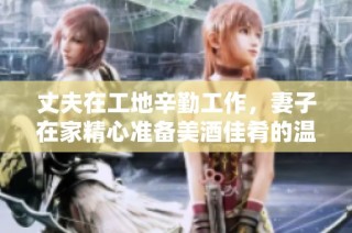 丈夫在工地辛勤工作，妻子在家精心准备美酒佳肴的温馨日常