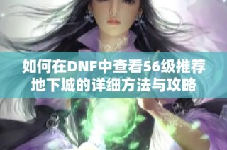 如何在DNF中查看56级推荐地下城的详细方法与攻略