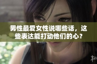 男性最爱女性说哪些话，这些表达能打动他们的心？