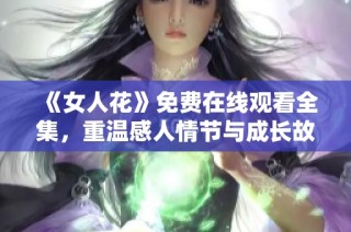 《女人花》免费在线观看全集，重温感人情节与成长故事