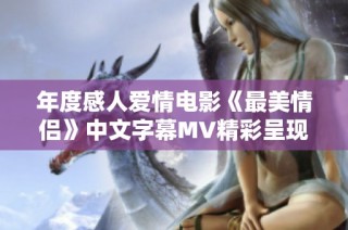 年度感人爱情电影《最美情侣》中文字幕MV精彩呈现