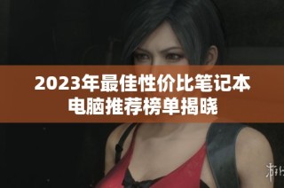 2023年最佳性价比笔记本电脑推荐榜单揭晓