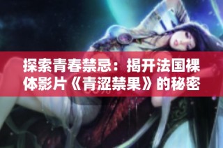 探索青春禁忌：揭开法国裸体影片《青涩禁果》的秘密与魅力