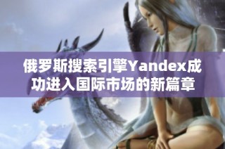 俄罗斯搜索引擎Yandex成功进入国际市场的新篇章