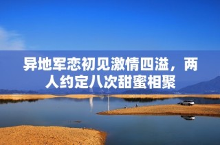 异地军恋初见激情四溢，两人约定八次甜蜜相聚