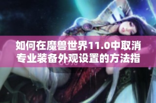 如何在魔兽世界11.0中取消专业装备外观设置的方法指南