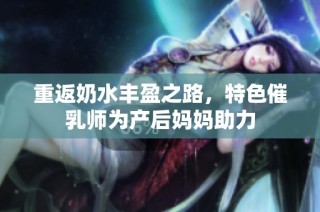 重返奶水丰盈之路，特色催乳师为产后妈妈助力