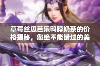 草莓丝瓜芭乐鸭脖奶茶的价格揭秘，您绝不能错过的美味选择