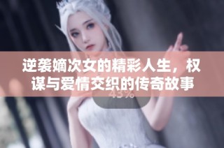 逆袭嫡次女的精彩人生，权谋与爱情交织的传奇故事
