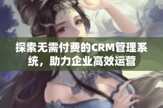 探索无需付费的CRM管理系统，助力企业高效运营
