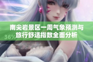 南尖岩景区一周气象预测与旅行舒适指数全面分析