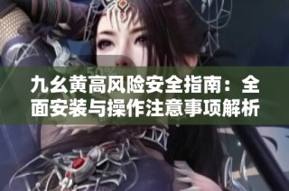 九幺黄高风险安全指南：全面安装与操作注意事项解析