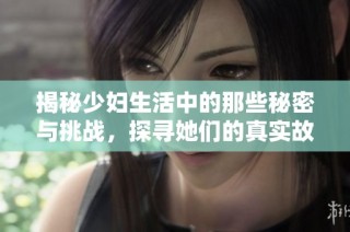 揭秘少妇生活中的那些秘密与挑战，探寻她们的真实故事