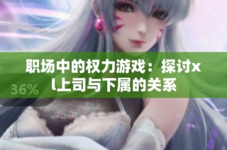 职场中的权力游戏：探讨xl上司与下属的关系