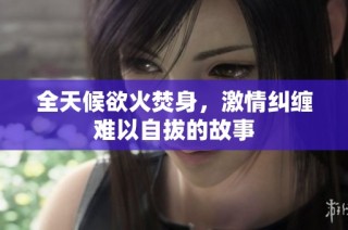 全天候欲火焚身，激情纠缠难以自拔的故事