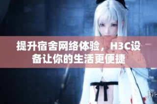 提升宿舍网络体验，H3C设备让你的生活更便捷