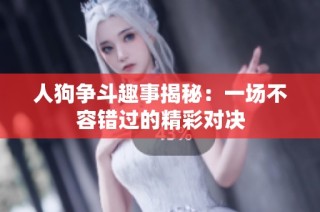 人狗争斗趣事揭秘：一场不容错过的精彩对决