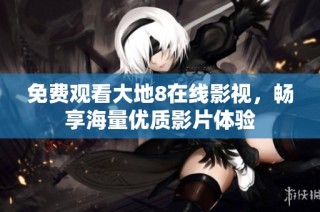 免费观看大地8在线影视，畅享海量优质影片体验