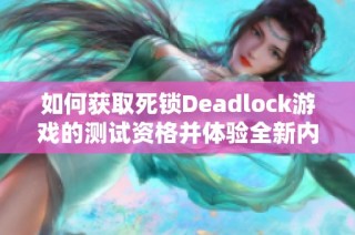 如何获取死锁Deadlock游戏的测试资格并体验全新内容