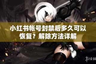 小红书帐号封禁后多久可以恢复？解除方法详解