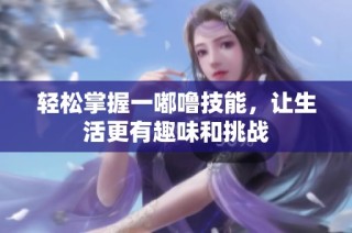 轻松掌握一嘟噜技能，让生活更有趣味和挑战