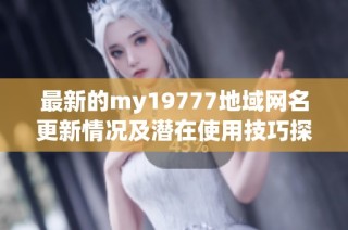 最新的my19777地域网名更新情况及潜在使用技巧探讨