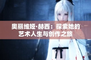 奥丽维娅·赫西：探索她的艺术人生与创作之旅