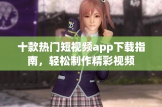 十款热门短视频app下载指南，轻松制作精彩视频