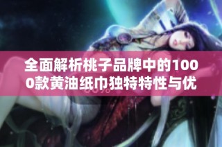 全面解析桃子品牌中的1000款黄油纸巾独特特性与优势