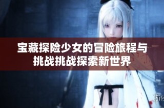 宝藏探险少女的冒险旅程与挑战挑战探索新世界