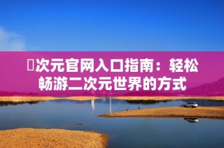 囧次元官网入口指南：轻松畅游二次元世界的方式